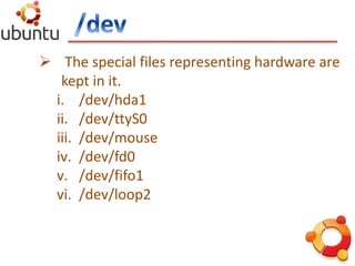  The special files representing hardware are
kept in it.
i. /dev/hda1
ii. /dev/ttyS0
iii. /dev/mouse
iv. /dev/fd0
v. /dev/fifo1
vi. /dev/loop2
 