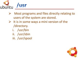 Most programs and files directly relating to
users of the system are stored.
 It is in some ways a mini version of the
/directory.
i. /usr/bin
ii. /usr/sbin
iii. /usr/spool
 