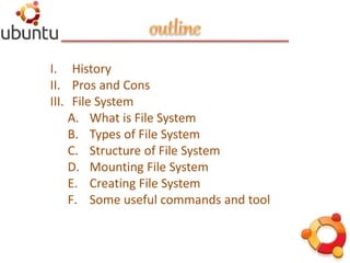 I. History
II. Pros and Cons
III. File System
A. What is File System
B. Types of File System
C. Structure of File System
D. Mounting File System
E. Creating File System
F. Some useful commands and tool
 