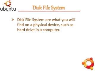  Disk File System are what you will
find on a physical device, such as
hard drive in a computer.
 