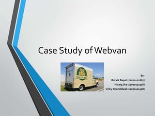Case Study ofWebvan
By-
Rutvik Bapat (12070121667)
Nisarg Jha (12070121516)
Vicky Khandelwal (12070121528)
 