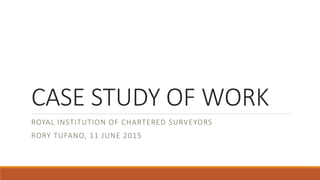 CASE STUDY OF WORK
ROYAL INSTITUTION OF CHARTERED SURVEYORS
RORY TUFANO, 11 JUNE 2015
 