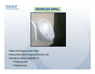 WATERLESS URINAL




• Water and Energy are inter linked
• Saving water saves energy and reduces cost
• Savings by means of reduction in:
     • Pumping power
     • Treatment cost
 