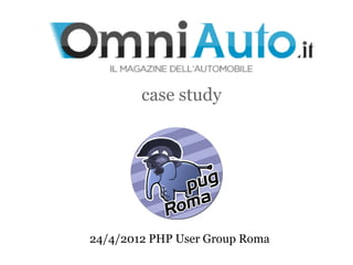 case study




24/4/2012 PHP User Group Roma
 
