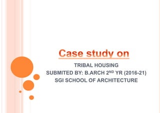 TRIBAL HOUSING
SUBMITED BY: B.ARCH 2ND YR (2016-21)
SGI SCHOOL OF ARCHITECTURE
 