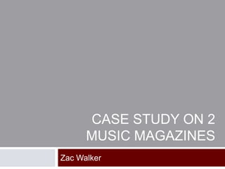 CASE STUDY ON 2
      MUSIC MAGAZINES
Zac Walker
 