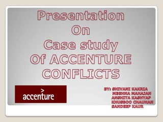 Presentation  On  Case study  Of ACCENTURE CONFLICTS BY: SHIVANI KAKRIA                                                                                                                                                            MEGHNA MAHAJAN                                                                                   ANSHITA KASHYAP                                                                                    KHUSBOO CHAUHAN                                                                            SANDEEP KAUR 