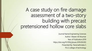 A case study on fire damage
assessment of a two-story
building with precast
pretensioned hollow core slabs
Journal Name:Engineering Sciences
Author: Mazen Ali Musmar
Year of Publication:2019
https://doi.org/10.1016/j.jksues.2019.09.003
Presented By: Paramathmeka S
P.S.G college of technology
 