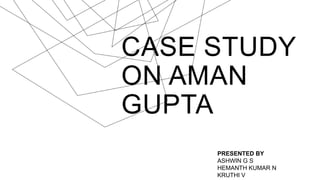 CASE STUDY
ON AMAN
GUPTA
PRESENTED BY
ASHWIN G S
HEMANTH KUMAR N
KRUTHI V
 