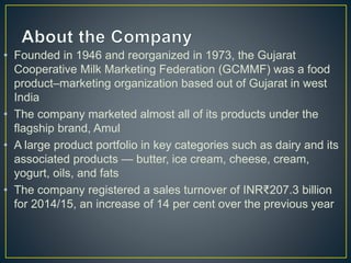 • Founded in 1946 and reorganized in 1973, the Gujarat
Cooperative Milk Marketing Federation (GCMMF) was a food
product–ma...