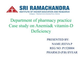 Department of pharmacy practice
Case study on Anemia& vitamin-D
Deficiency
PRESENTED BY:
NAME:JEEVA P
REG NO :P1520004
PHARM.D (P.B) IIYEAR
 