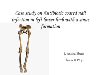 Case study on Antibiotic coated nail
infection in left lower limb with a sinus
formation
J. Anisha Ebens
Pharm D IV yr
 