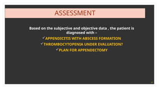 29
ASSESSMENT
Based on the subjective and objective data , the patient is
diagnosed with –
APPENDICITIS WITH ABSCESS FORMATION
THROMBOCYTOPENIA UNDER EVALUATION?
PLAN FOR APPENDECTOMY
 