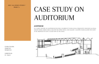 IN A LARGE THEATRE AN AUDITORIUM INCLUDES A NUMBER OF FLOOR LEVELS FREQUENTLY DESIGNED AS STALLS,
PRIVATE BOXES, DRESS CIRCLE, BALCONY OR UPPER CIRCLE, AND GALLERY. A SLOPING FLOOR ALLOWS THE SEATS
TO BE ARRANGED TO GIVE A CLEAR VIEW OF THE STAGE.
AUDITORIUM
CASE STUDY ON
AUDITORIUM
ARCH 302 | DESIGN STUDIO V
PROJECT 2
COURSE TEACHER:
SHAJIB PAUL
PRANJIB PAUL
SUBMITTED BY:
ID : 1906015
 