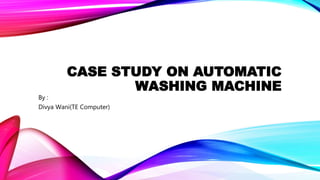 CASE STUDY ON AUTOMATIC
WASHING MACHINE
By :
Divya Wani(TE Computer)
 