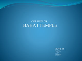 CASE STUDY ON
BAHA I TEMPLE
DONE BY –
TANYA
AJOY
SHRISTI
 