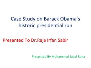 Case Study on Barack Obama’s
      historic presidential run

Presented To Dr.Raja Irfan Sabir


              Presented By Muhammad Iqbal Rana
 