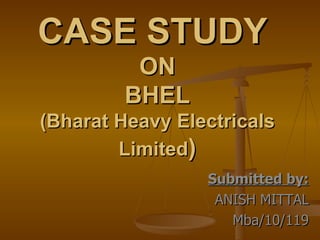 CASE STUDY  ON BHEL (Bharat Heavy Electricals Limited ) Submitted by: ANISH MITTAL Mba/10/119 