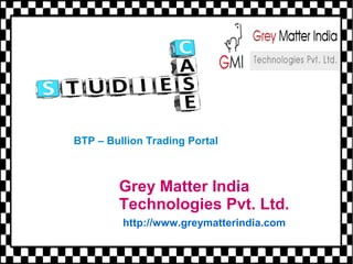 BTP – Bullion Trading Portal 
Grey Matter India 
Technologies Pvt. Ltd. 
http://www.greymatterindia.com 
 