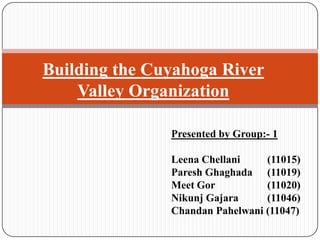 Building the Cuyahoga River
    Valley Organization

               Presented by Group:- 1

               Leena Chellani    (11015)
               Paresh Ghaghada (11019)
               Meet Gor          (11020)
               Nikunj Gajara     (11046)
               Chandan Pahelwani (11047)
 