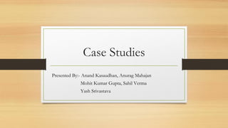 Case Studies
Presented By:- Anand Kasaudhan, Anurag Mahajan
Mohit Kumar Gupta, Sahil Verma
Yash Srivastava
 