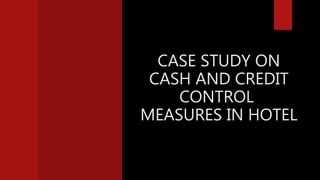 CASE STUDY ON
CASH AND CREDIT
CONTROL
MEASURES IN HOTEL
 