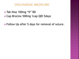  Tab Nise 100mg “0” BD
 Cap Broclox 500mg 1cap QID 5days
 Follow Up after 5 days for removal of suture.
 
