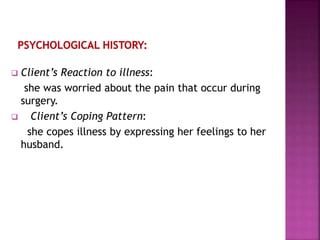  Client’s Reaction to illness:
she was worried about the pain that occur during
surgery.
 Client’s Coping Pattern:
she copes illness by expressing her feelings to her
husband.
 