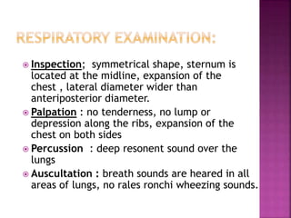  Inspection; symmetrical shape, sternum is
located at the midline, expansion of the
chest , lateral diameter wider than
anteriposterior diameter.
 Palpation : no tenderness, no lump or
depression along the ribs, expansion of the
chest on both sides
 Percussion : deep resonent sound over the
lungs
 Auscultation : breath sounds are heared in all
areas of lungs, no rales ronchi wheezing sounds.
21
 