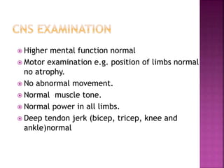  Higher mental function normal
 Motor examination e.g. position of limbs normal
no atrophy.
 No abnormal movement.
 Normal muscle tone.
 Normal power in all limbs.
 Deep tendon jerk (bicep, tricep, knee and
ankle)normal
23
 