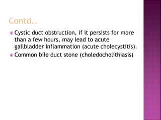  Cystic duct obstruction, if it persists for more
than a few hours, may lead to acute
gallbladder inflammation (acute cholecystitis).
 Common bile duct stone (choledocholithiasis)
 
