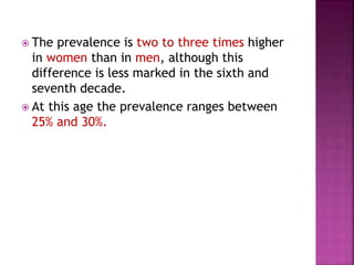  The prevalence is two to three times higher
in women than in men, although this
difference is less marked in the sixth and
seventh decade.
 At this age the prevalence ranges between
25% and 30%.
 