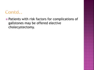  Patients with risk factors for complications of
gallstones may be offered elective
cholecystectomy.
 