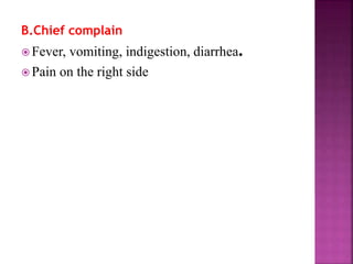 B.Chief complain
 Fever, vomiting, indigestion, diarrhea.
 Pain on the right side
 