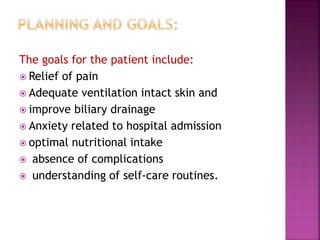 The goals for the patient include:
 Relief of pain
 Adequate ventilation intact skin and
 improve biliary drainage
 Anxiety related to hospital admission
 optimal nutritional intake
 absence of complications
 understanding of self-care routines.
 
