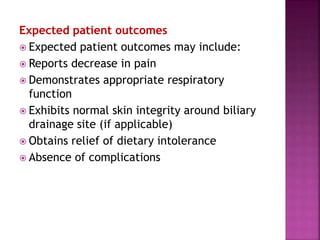Expected patient outcomes
 Expected patient outcomes may include:
 Reports decrease in pain
 Demonstrates appropriate respiratory
function
 Exhibits normal skin integrity around biliary
drainage site (if applicable)
 Obtains relief of dietary intolerance
 Absence of complications
 