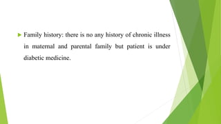  Family history: there is no any history of chronic illness
in maternal and parental family but patient is under
diabetic medicine.
 
