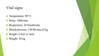 Vital signs:
 Temperature: 98º F
 Pulse: 100b/min
 Respiration: 26 breath/min
 Blood pressure: 130/80 mm of hg
 Height: 4 feet 11 inch
 Weight: 54 kg
 