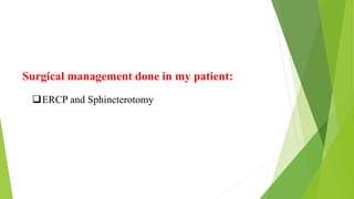 Surgical management done in my patient:
ERCP and Sphincterotomy
 