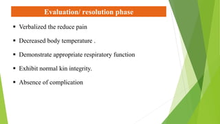 Evaluation/ resolution phase
 Verbalized the reduce pain
 Decreased body temperature .
 Demonstrate appropriate respiratory function
 Exhibit normal kin integrity.
 Absence of complication
 