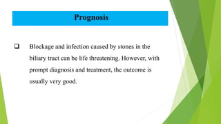 Prognosis
 Blockage and infection caused by stones in the
biliary tract can be life threatening. However, with
prompt diagnosis and treatment, the outcome is
usually very good.
 