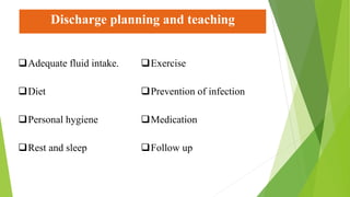 Discharge planning and teaching
Adequate fluid intake.
Diet
Personal hygiene
Rest and sleep
Exercise
Prevention of infection
Medication
Follow up
 