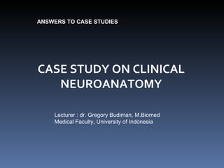 CASE STUDY ON CLINICAL NEUROANATOMY ANSWERS TO CASE STUDIES Lecturer : dr. Gregory Budiman, M.Biomed Medical Faculty, University of Indonesia 