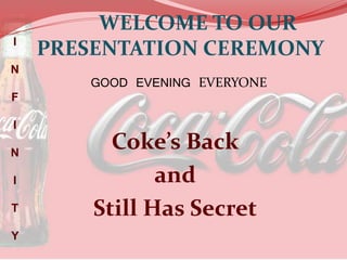 WELCOME TO OUR
PRESENTATION CEREMONY
Coke’s Back
and
Still Has Secret
I
N
F
I
N
I
T
Y
GOOD EVENING EVERYONE
 