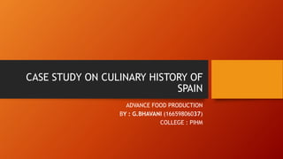 CASE STUDY ON CULINARY HISTORY OF
SPAIN
ADVANCE FOOD PRODUCTION
BY : G.BHAVANI (16659806037)
COLLEGE : PIHM
 