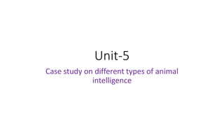 Unit-5
Case study on different types of animal
intelligence
 