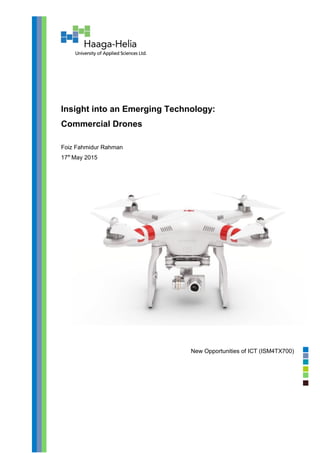 Insight into an Emerging Technology:
Commercial Drones
Foiz Fahmidur Rahman
17th
May 2015
New Opportunities of ICT (ISM4TX700)
 