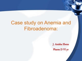 Case study on Anemia and
Fibroadenoma:
J. Anisha Ebens
Pharm D VI yr
 