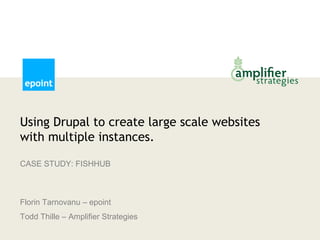 Using Drupal to create large scale websites
with multiple instances.

CASE STUDY: FISHHUB



Florin Tarnovanu – epoint
Todd Thille – Amplifier Strategies
 