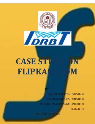 CASE STUDY ON
FLIPKART.COM
BY-
NIKHIL TRIPATHI(12MCMB10)
TARUN MEHROTRA(12MCMB11)
SUDHIR KUMAR PANDEY(12MCMB14)
(M.TECH IT)
INTRODUCTION
 